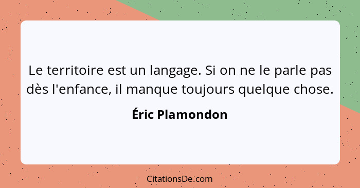 Le territoire est un langage. Si on ne le parle pas dès l'enfance, il manque toujours quelque chose.... - Éric Plamondon