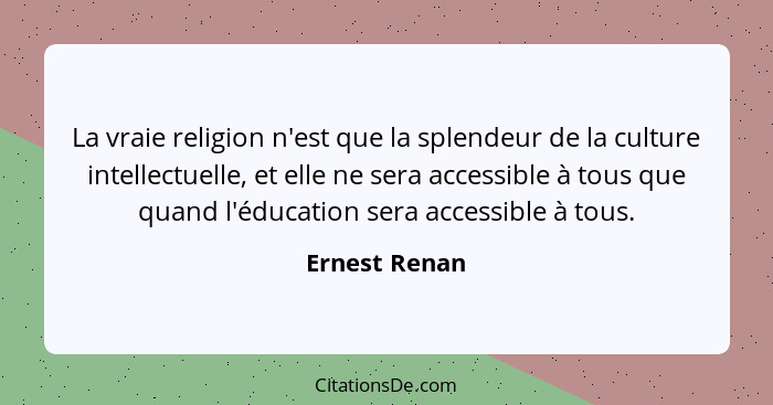 La vraie religion n'est que la splendeur de la culture intellectuelle, et elle ne sera accessible à tous que quand l'éducation sera acc... - Ernest Renan