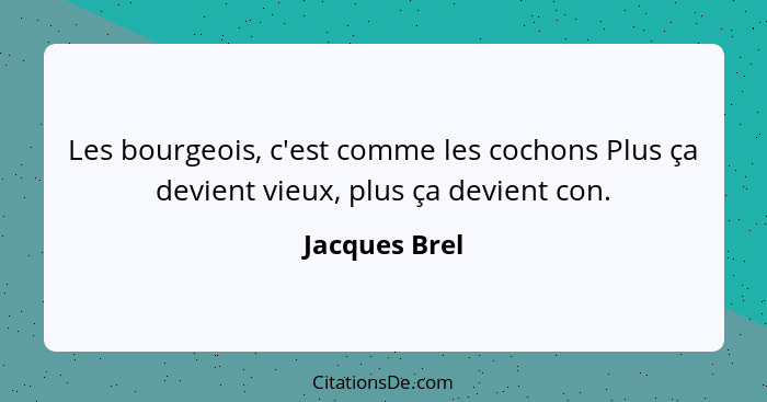 Les bourgeois, c'est comme les cochons Plus ça devient vieux, plus ça devient con.... - Jacques Brel