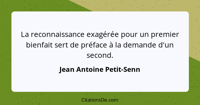 La reconnaissance exagérée pour un premier bienfait sert de préface à la demande d'un second.... - Jean Antoine Petit-Senn