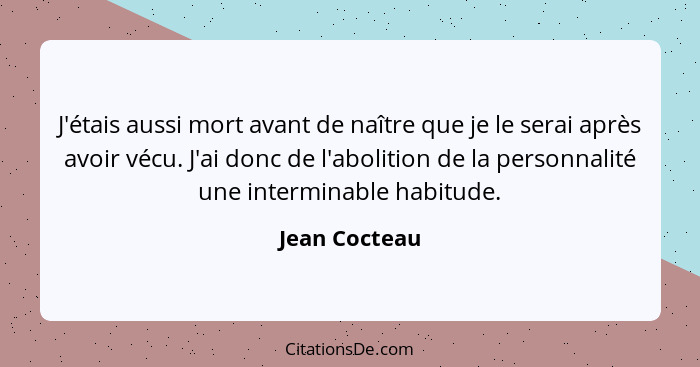 J'étais aussi mort avant de naître que je le serai après avoir vécu. J'ai donc de l'abolition de la personnalité une interminable habit... - Jean Cocteau