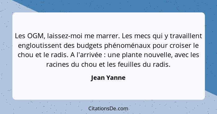 Les OGM, laissez-moi me marrer. Les mecs qui y travaillent engloutissent des budgets phénoménaux pour croiser le chou et le radis. A l'ar... - Jean Yanne