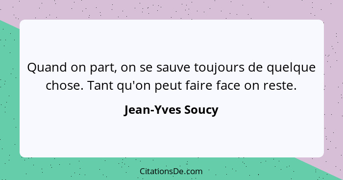 Quand on part, on se sauve toujours de quelque chose. Tant qu'on peut faire face on reste.... - Jean-Yves Soucy