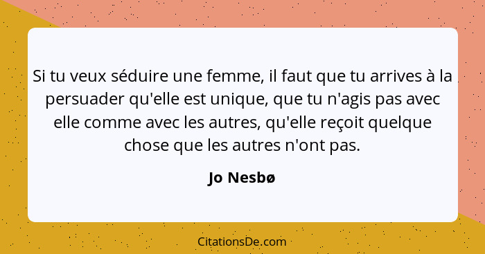 Si tu veux séduire une femme, il faut que tu arrives à la persuader qu'elle est unique, que tu n'agis pas avec elle comme avec les autres,... - Jo Nesbø