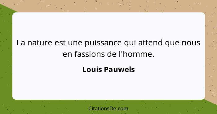 La nature est une puissance qui attend que nous en fassions de l'homme.... - Louis Pauwels