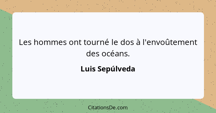 Les hommes ont tourné le dos à l'envoûtement des océans.... - Luis Sepúlveda