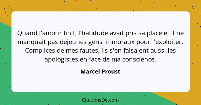 Quand l'amour finit, l'habitude avait pris sa place et il ne manquait pas dejeunes gens immoraux pour l'exploiter. Complices de mes fa... - Marcel Proust