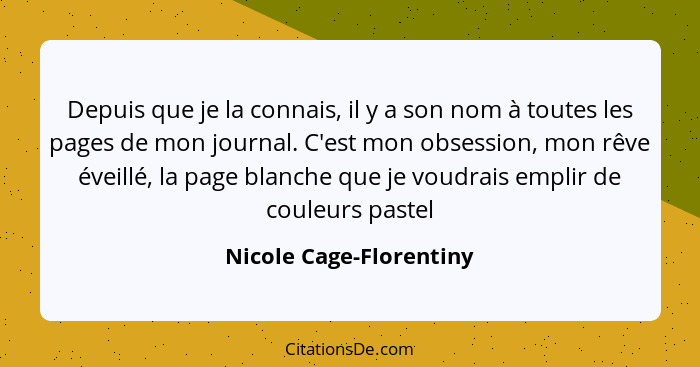 Depuis que je la connais, il y a son nom à toutes les pages de mon journal. C'est mon obsession, mon rêve éveillé, la page bl... - Nicole Cage-Florentiny