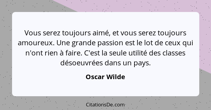 Vous serez toujours aimé, et vous serez toujours amoureux. Une grande passion est le lot de ceux qui n'ont rien à faire. C'est la seule... - Oscar Wilde