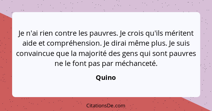 Je n'ai rien contre les pauvres. Je crois qu'ils méritent aide et compréhension. Je dirai même plus. Je suis convaincue que la majorité des ge... - Quino