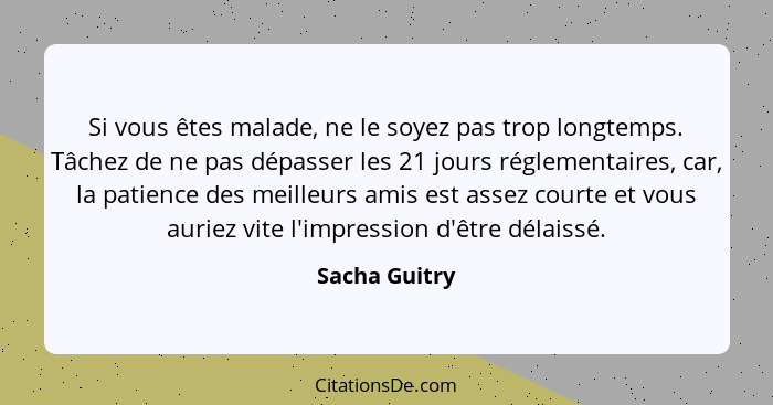 Si vous êtes malade, ne le soyez pas trop longtemps. Tâchez de ne pas dépasser les 21 jours réglementaires, car, la patience des meille... - Sacha Guitry