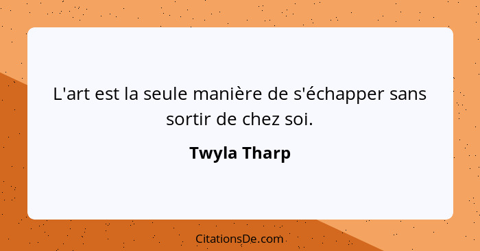 L'art est la seule manière de s'échapper sans sortir de chez soi.... - Twyla Tharp