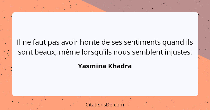 Il ne faut pas avoir honte de ses sentiments quand ils sont beaux, même lorsqu'ils nous semblent injustes.... - Yasmina Khadra