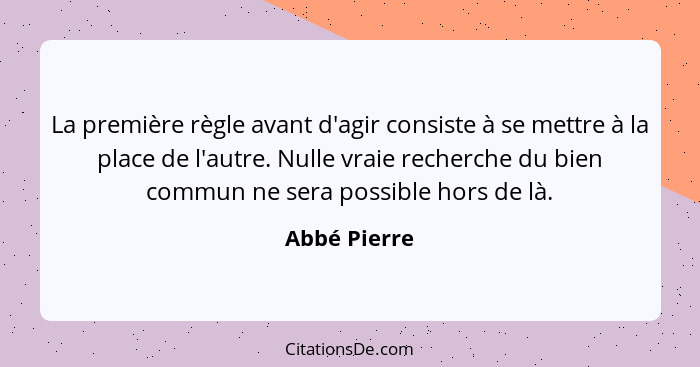 La première règle avant d'agir consiste à se mettre à la place de l'autre. Nulle vraie recherche du bien commun ne sera possible hors de... - Abbé Pierre