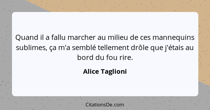 Quand il a fallu marcher au milieu de ces mannequins sublimes, ça m'a semblé tellement drôle que j'étais au bord du fou rire.... - Alice Taglioni