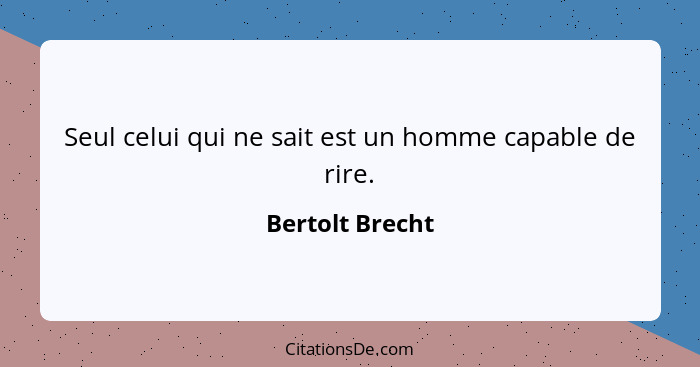 Seul celui qui ne sait est un homme capable de rire.... - Bertolt Brecht