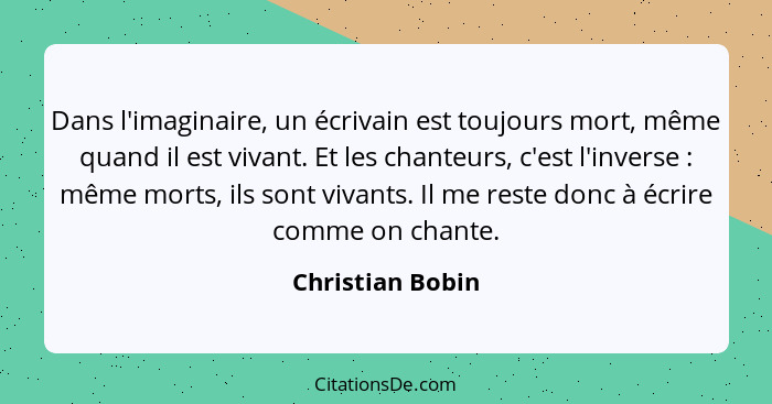 Dans l'imaginaire, un écrivain est toujours mort, même quand il est vivant. Et les chanteurs, c'est l'inverse : même morts, ils... - Christian Bobin