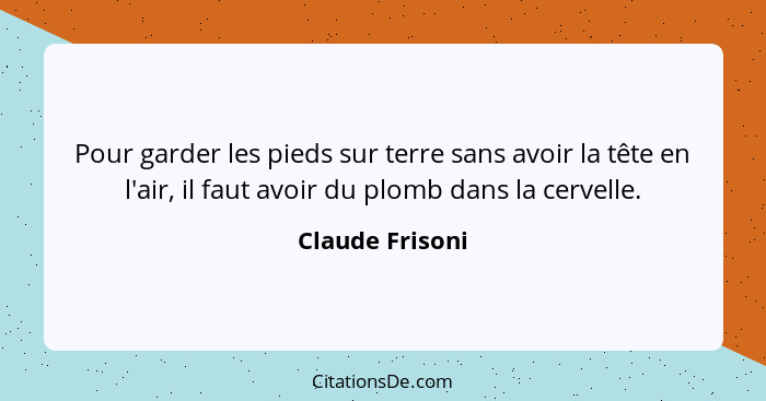 Pour garder les pieds sur terre sans avoir la tête en l'air, il faut avoir du plomb dans la cervelle.... - Claude Frisoni