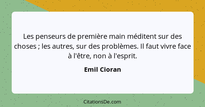 Les penseurs de première main méditent sur des choses ; les autres, sur des problèmes. Il faut vivre face à l'être, non à l'esprit.... - Emil Cioran