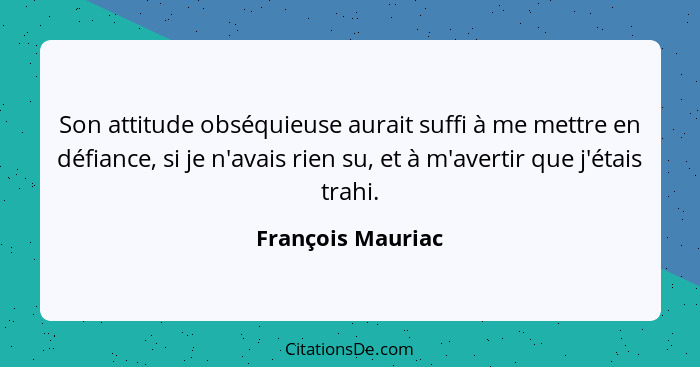 Son attitude obséquieuse aurait suffi à me mettre en défiance, si je n'avais rien su, et à m'avertir que j'étais trahi.... - François Mauriac