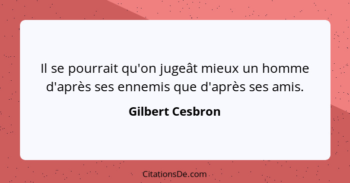 Il se pourrait qu'on jugeât mieux un homme d'après ses ennemis que d'après ses amis.... - Gilbert Cesbron