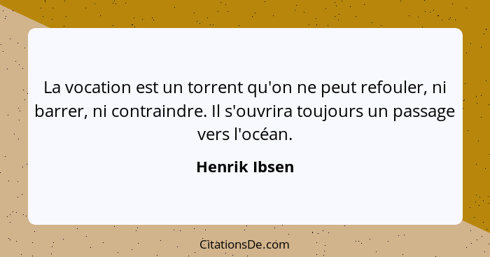 La vocation est un torrent qu'on ne peut refouler, ni barrer, ni contraindre. Il s'ouvrira toujours un passage vers l'océan.... - Henrik Ibsen