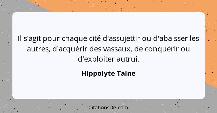 Il s'agit pour chaque cité d'assujettir ou d'abaisser les autres, d'acquérir des vassaux, de conquérir ou d'exploiter autrui.... - Hippolyte Taine