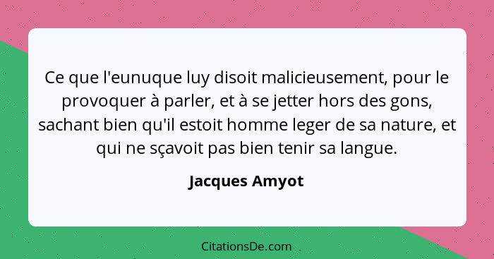 Ce que l'eunuque luy disoit malicieusement, pour le provoquer à parler, et à se jetter hors des gons, sachant bien qu'il estoit homme... - Jacques Amyot