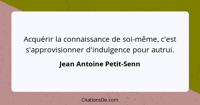 Acquérir la connaissance de soi-même, c'est s'approvisionner d'indulgence pour autrui.... - Jean Antoine Petit-Senn
