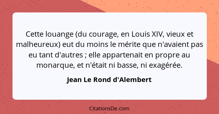 Cette louange (du courage, en Louis XIV, vieux et malheureux) eut du moins le mérite que n'avaient pas eu tant d'autres&... - Jean Le Rond d'Alembert