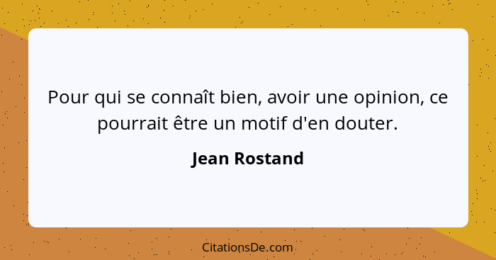 Pour qui se connaît bien, avoir une opinion, ce pourrait être un motif d'en douter.... - Jean Rostand