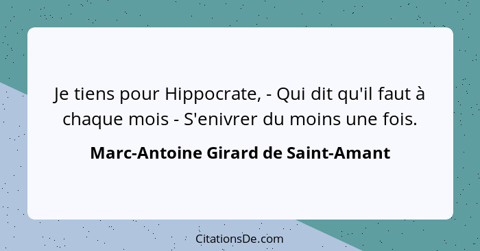 Je tiens pour Hippocrate, - Qui dit qu'il faut à chaque mois - S'enivrer du moins une fois.... - Marc-Antoine Girard de Saint-Amant
