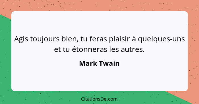 Agis toujours bien, tu feras plaisir à quelques-uns et tu étonneras les autres.... - Mark Twain
