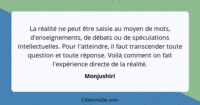 La réalité ne peut être saisie au moyen de mots, d'enseignements, de débats ou de spéculations intellectuelles. Pour l'atteindre, il faut... - Monjushiri