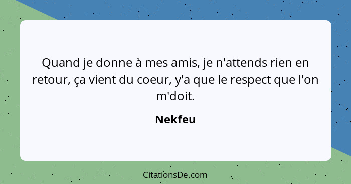 Quand je donne à mes amis, je n'attends rien en retour, ça vient du coeur, y'a que le respect que l'on m'doit.... - Nekfeu