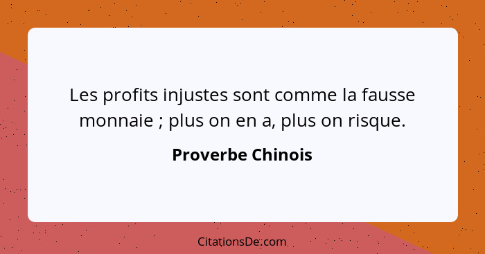 Les profits injustes sont comme la fausse monnaie ; plus on en a, plus on risque.... - Proverbe Chinois