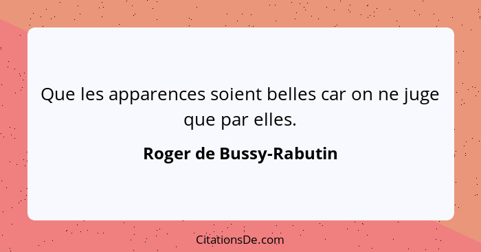 Que les apparences soient belles car on ne juge que par elles.... - Roger de Bussy-Rabutin