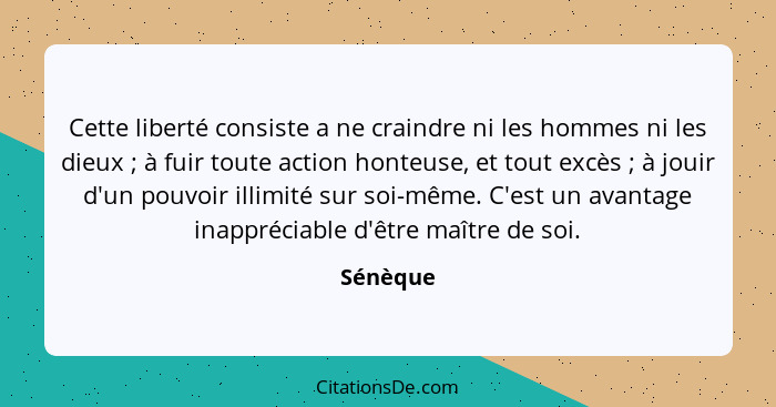 Cette liberté consiste a ne craindre ni les hommes ni les dieux ; à fuir toute action honteuse, et tout excès ; à jouir d'un pouvo... - Sénèque