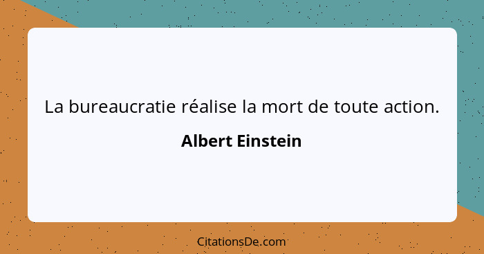 La bureaucratie réalise la mort de toute action.... - Albert Einstein