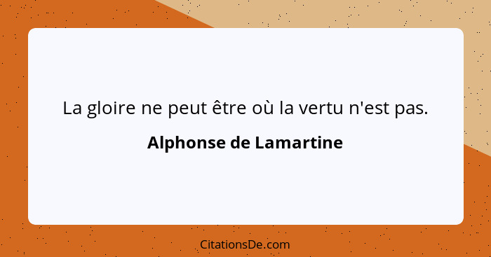 La gloire ne peut être où la vertu n'est pas.... - Alphonse de Lamartine