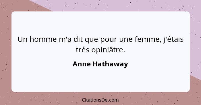 Un homme m'a dit que pour une femme, j'étais très opiniâtre.... - Anne Hathaway