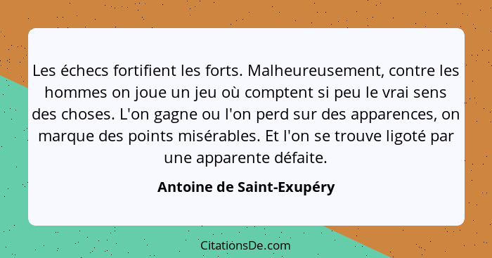 Les échecs fortifient les forts. Malheureusement, contre les hommes on joue un jeu où comptent si peu le vrai sens des chos... - Antoine de Saint-Exupéry