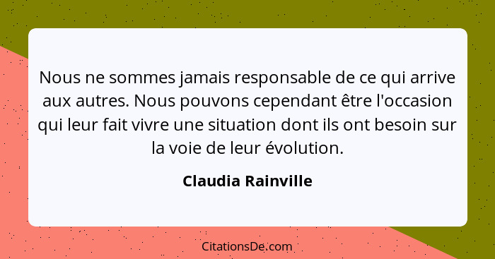 Nous ne sommes jamais responsable de ce qui arrive aux autres. Nous pouvons cependant être l'occasion qui leur fait vivre une situ... - Claudia Rainville