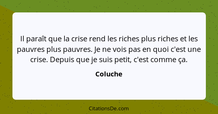 Il paraît que la crise rend les riches plus riches et les pauvres plus pauvres. Je ne vois pas en quoi c'est une crise. Depuis que je suis p... - Coluche