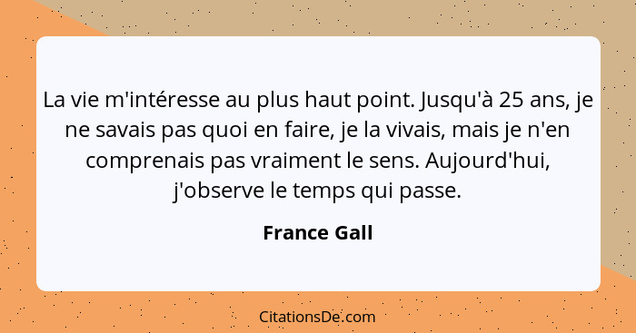 La vie m'intéresse au plus haut point. Jusqu'à 25 ans, je ne savais pas quoi en faire, je la vivais, mais je n'en comprenais pas vraimen... - France Gall