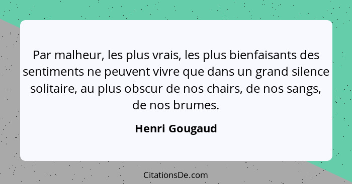 Par malheur, les plus vrais, les plus bienfaisants des sentiments ne peuvent vivre que dans un grand silence solitaire, au plus obscur... - Henri Gougaud