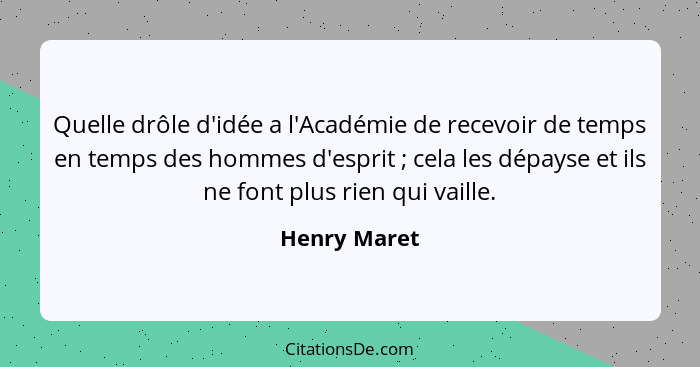 Quelle drôle d'idée a l'Académie de recevoir de temps en temps des hommes d'esprit ; cela les dépayse et ils ne font plus rien qui... - Henry Maret