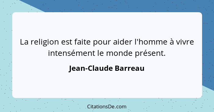 La religion est faite pour aider l'homme à vivre intensément le monde présent.... - Jean-Claude Barreau