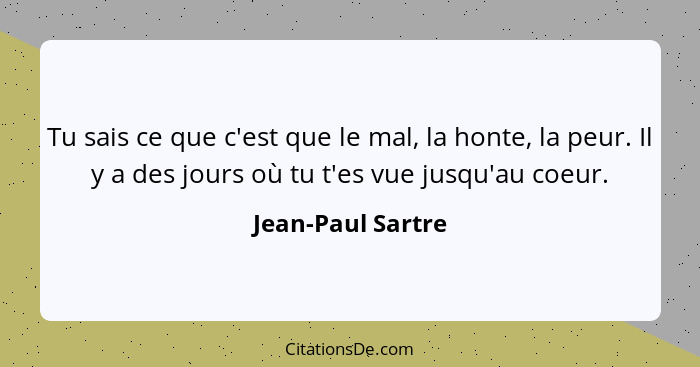 Tu sais ce que c'est que le mal, la honte, la peur. Il y a des jours où tu t'es vue jusqu'au coeur.... - Jean-Paul Sartre