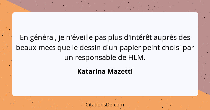 En général, je n'éveille pas plus d'intérêt auprès des beaux mecs que le dessin d'un papier peint choisi par un responsable de HLM.... - Katarina Mazetti